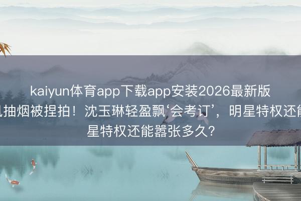 kaiyun体育app下载app安装2026最新版 禁烟日迎风抽烟被捏拍！沈玉琳轻盈飘‘会考订’，明星特权还能嚣张多久？
