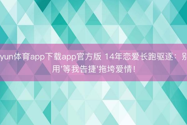 kaiyun体育app下载app官方版 14年恋爱长跑驱逐：别再用'等我告捷'拖垮爱情！