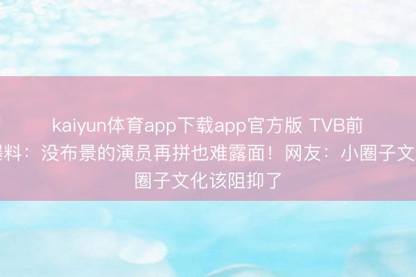 kaiyun体育app下载app官方版 TVB前女星含泪爆料：没布景的演员再拼也难露面！网友：小圈子文化该阻抑了