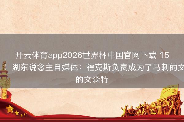 开云体育app2026世界杯中国官网下载 15中3？！湖东说念主自媒体：福克斯负责成为了马刺的文森特