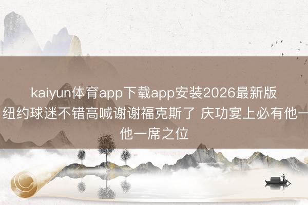 kaiyun体育app下载app安装2026最新版 贾磊:纽约球迷不错高喊谢谢福克斯了 庆功宴上必有他一席之位