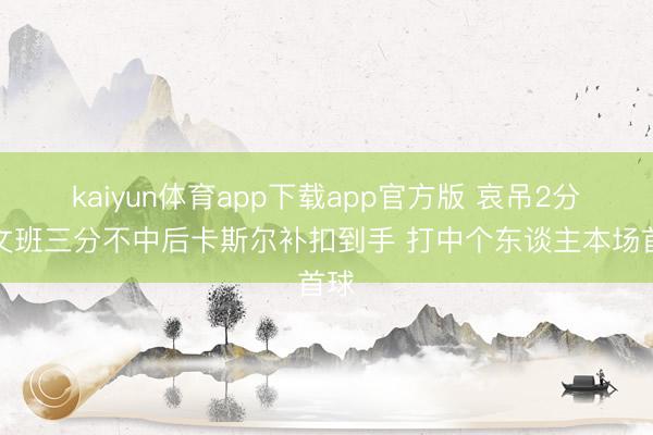 kaiyun体育app下载app官方版 哀吊2分！文班三分不中后卡斯尔补扣到手 打中个东谈主本场首球