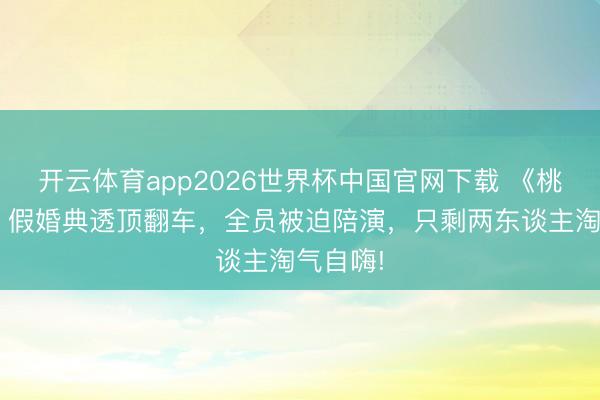 开云体育app2026世界杯中国官网下载 《桃花坞6》假婚典透顶翻车，全员被迫陪演，只剩两东谈主淘气自嗨!