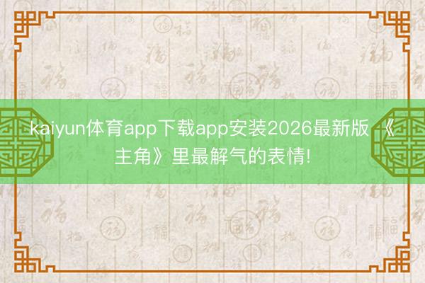 kaiyun体育app下载app安装2026最新版 《主角》里最解气的表情!