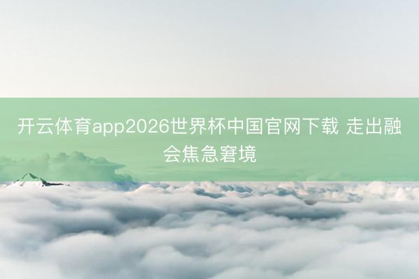 开云体育app2026世界杯中国官网下载 走出融会焦急窘境