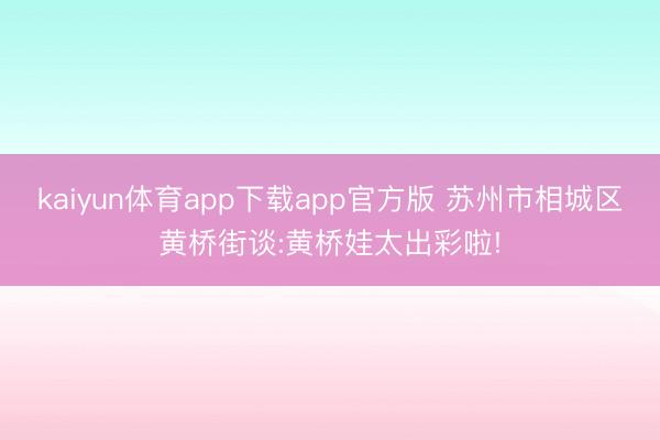kaiyun体育app下载app官方版 苏州市相城区黄桥街谈:黄桥娃太出彩啦!