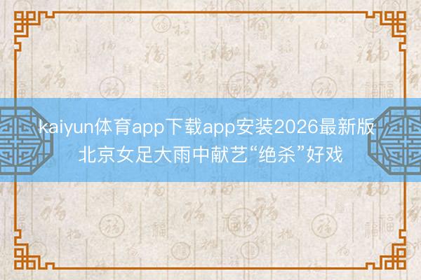 kaiyun体育app下载app安装2026最新版 北京女足大雨中献艺“绝杀”好戏