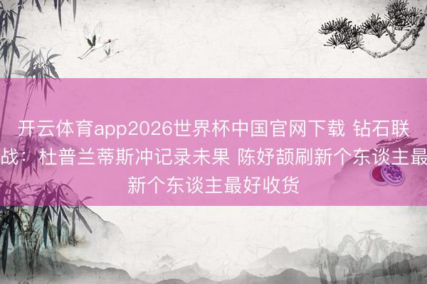 开云体育app2026世界杯中国官网下载 钻石联赛揭幕战：杜普兰蒂斯冲记录未果 陈妤颉刷新个东谈主最好收货