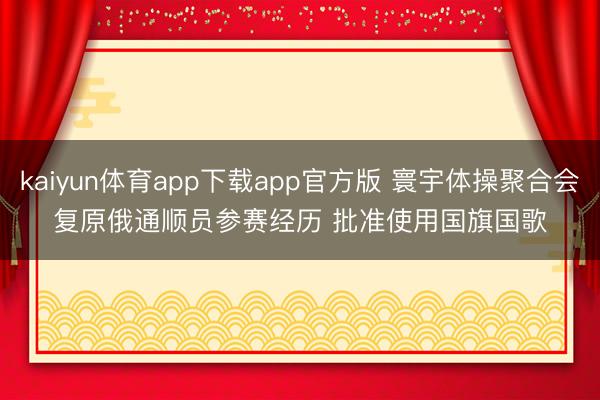 kaiyun体育app下载app官方版 寰宇体操聚合会复原俄通顺员参赛经历 批准使用国旗国歌