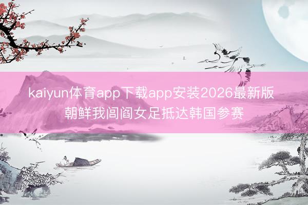 kaiyun体育app下载app安装2026最新版 朝鲜我闾阎女足抵达韩国参赛