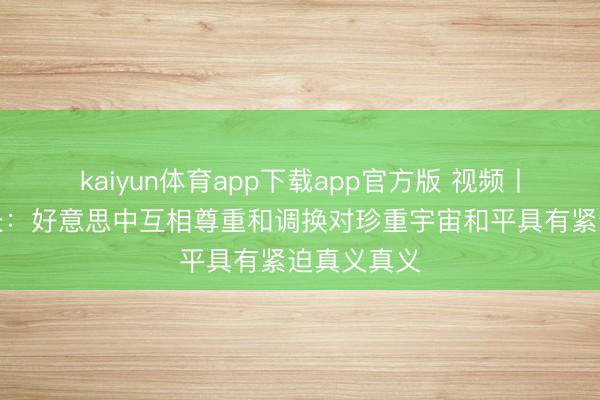 kaiyun体育app下载app官方版 视频丨好意思防长:好意思中互相尊重和调换对珍重宇宙和平具有紧迫真义真义