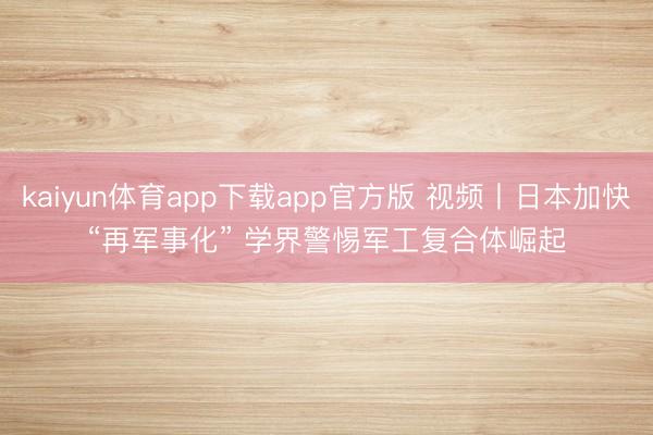 kaiyun体育app下载app官方版 视频丨日本加快“再军事化” 学界警惕军工复合体崛起