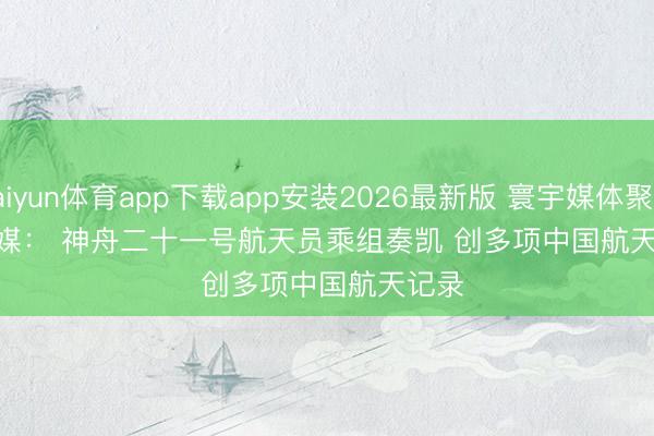 kaiyun体育app下载app安装2026最新版 寰宇媒体聚焦 | 外媒： 神舟二十一号航天员乘组奏凯 创多项中国航天记录