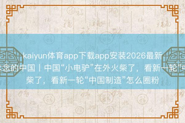 kaiyun体育app下载app安装2026最新版 出东说念主预念念的中国丨中国“小电驴”在外火柴了，看新一轮“中国制造”怎么圈粉
