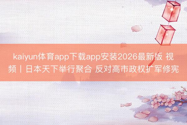 kaiyun体育app下载app安装2026最新版 视频丨日本天下举行聚合 反对高市政权扩军修宪