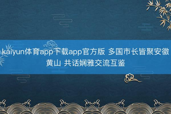kaiyun体育app下载app官方版 多国市长皆聚安徽黄山 共话娴雅交流互鉴