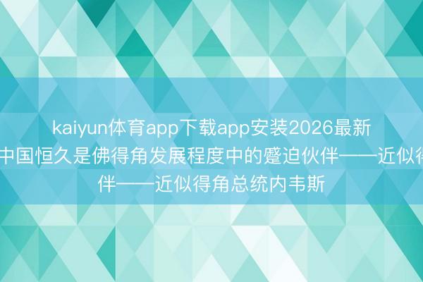 kaiyun体育app下载app安装2026最新版 高端访谈｜中国恒久是佛得角发展程度中的蹙迫伙伴——近似得角总统内韦斯
