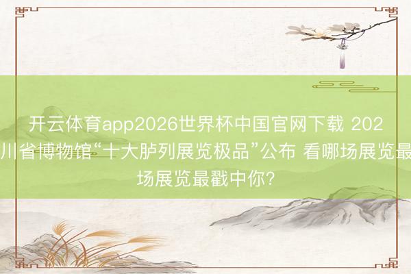 开云体育app2026世界杯中国官网下载 2025年度四川省博物馆“十大胪列展览极品”公布 看哪场展览最戳中你？