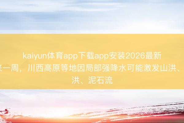 kaiyun体育app下载app安装2026最新版 未来一周，川西高原等地因局部强降水可能激发山洪、泥石流