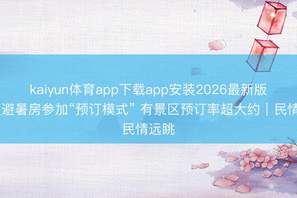 kaiyun体育app下载app安装2026最新版 今夏避暑房参加“预订模式” 有景区预订率超大约｜民情远眺