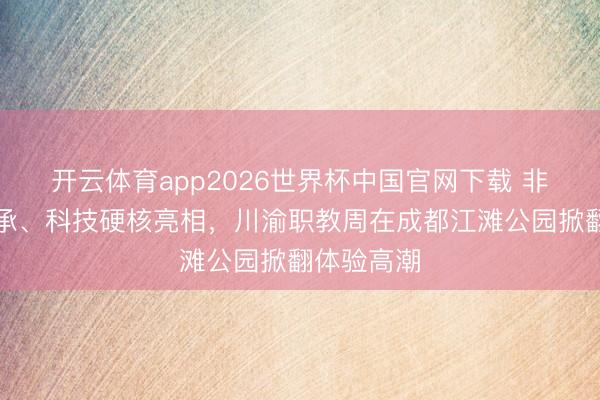开云体育app2026世界杯中国官网下载 非遗活态传承、科技硬核亮相，川渝职教周在成都江滩公园掀翻体验高潮