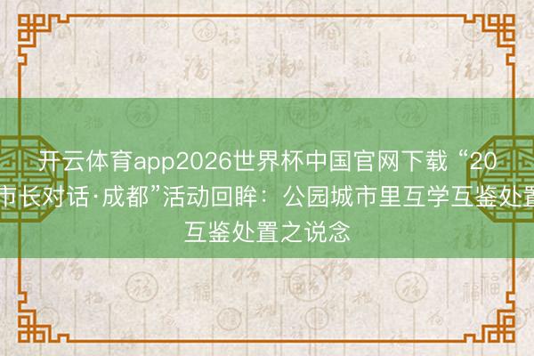 开云体育app2026世界杯中国官网下载 “2026世界市长对话·成都”活动回眸:公园城市里互学互鉴处置之说念