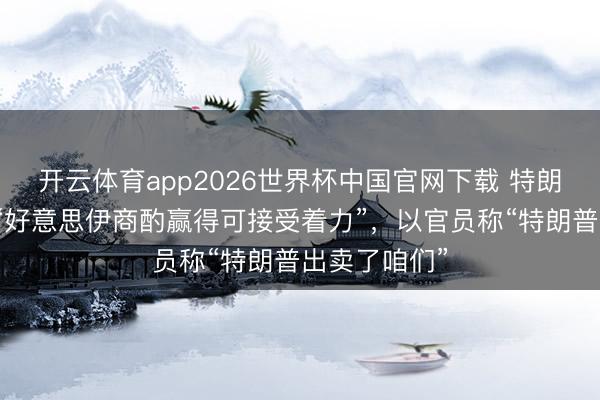 开云体育app2026世界杯中国官网下载 特朗普告诉普京“好意思伊商酌赢得可接受着力”，以官员称“特朗普出卖了咱们”