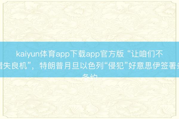 kaiyun体育app下载app官方版 “让咱们不要错失良机”,特朗普月旦以色列“侵犯”好意思伊签署条约