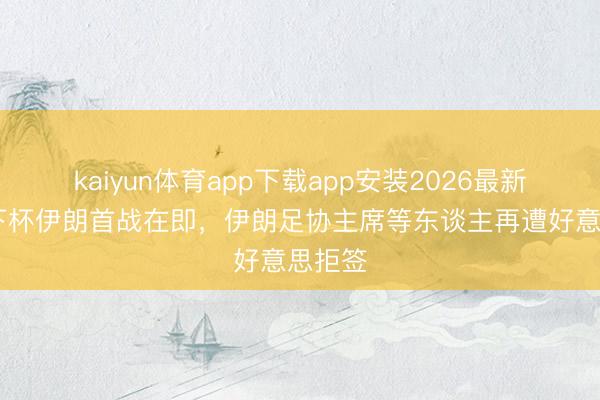 kaiyun体育app下载app安装2026最新版 天下杯伊朗首战在即，伊朗足协主席等东谈主再遭好意思拒签