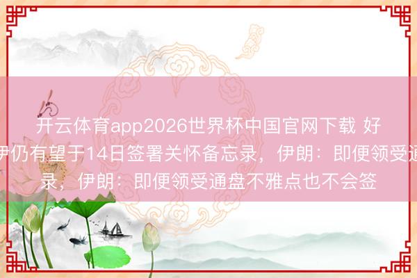 开云体育app2026世界杯中国官网下载 好意思防长称好意思伊仍有望于14日签署关怀备忘录,伊朗:即便领受通盘不雅点也不会签