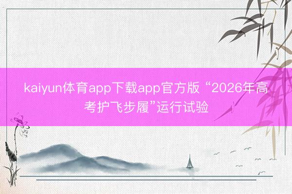 kaiyun体育app下载app官方版 “2026年高考护飞步履”运行试验