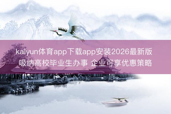 kaiyun体育app下载app安装2026最新版 吸纳高校毕业生办事 企业可享优惠策略