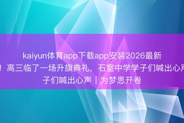 kaiyun体育app下载app安装2026最新版 这即是芳华！高三临了一场升旗典礼，石室中学学子们喊出心声｜为梦思开卷