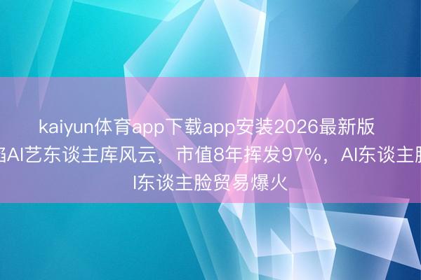 kaiyun体育app下载app安装2026最新版 爱奇艺深陷AI艺东谈主库风云，市值8年挥发97%，AI东谈主脸贸易爆火
