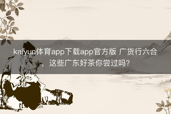kaiyun体育app下载app官方版 广货行六合，这些广东好茶你尝过吗？