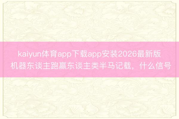 kaiyun体育app下载app安装2026最新版 机器东谈主跑赢东谈主类半马记载，什么信号