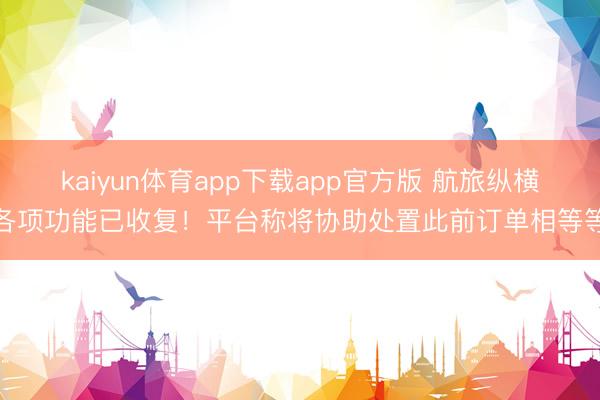 kaiyun体育app下载app官方版 航旅纵横各项功能已收复！平台称将协助处置此前订单相等等