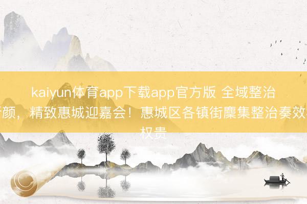kaiyun体育app下载app官方版 全域整治焕新颜，精致惠城迎嘉会！惠城区各镇街麇集整治奏效权贵