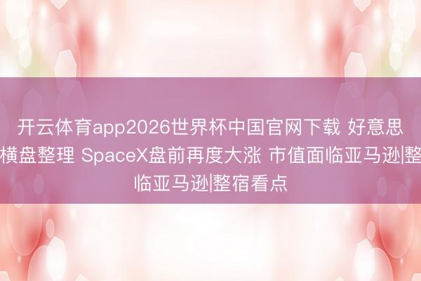 开云体育app2026世界杯中国官网下载 好意思股期指横盘整理 SpaceX盘前再度大涨 市值面临亚马逊|整宿看点