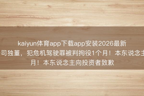 kaiyun体育app下载app安装2026最新版 62岁上市公司独董,犯危机驾驶罪被判拘役1个月!本东说念主向投资者致歉