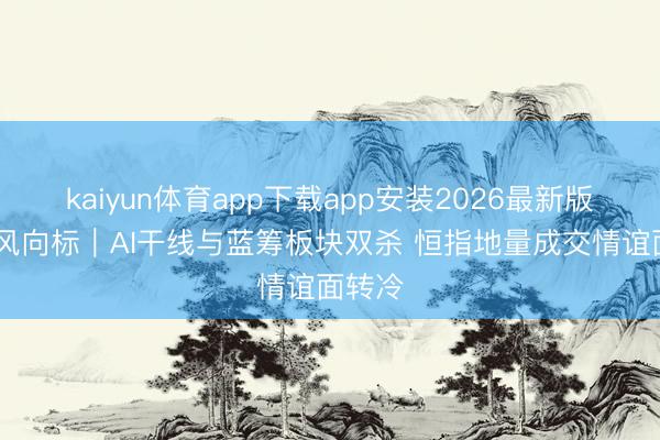 kaiyun体育app下载app安装2026最新版 港股风向标｜AI干线与蓝筹板块双杀 恒指地量成交情谊面转冷