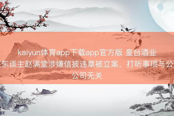 kaiyun体育app下载app官方版 皇台酒业：实控东谈主赵满堂涉嫌信披违章被立案，打听事项与公司无关