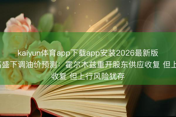 kaiyun体育app下载app安装2026最新版 国际研选|高盛下调油价预测:霍尔木兹重开股东供应收复 但上行风险犹存