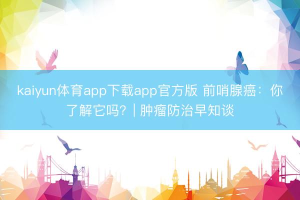 kaiyun体育app下载app官方版 前哨腺癌：你了解它吗？| 肿瘤防治早知谈