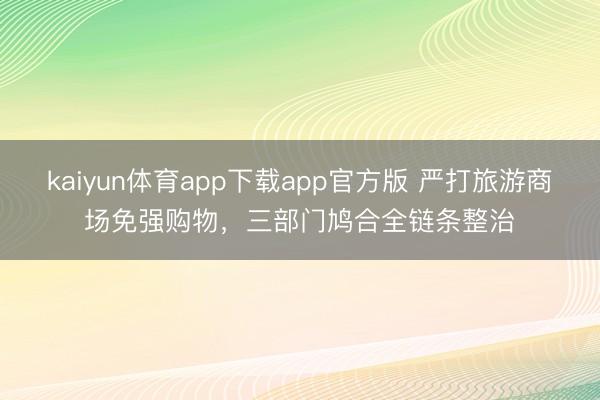 kaiyun体育app下载app官方版 严打旅游商场免强购物，三部门鸠合全链条整治