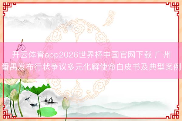 开云体育app2026世界杯中国官网下载 广州番禺发布行状争议多元化解使命白皮书及典型案例