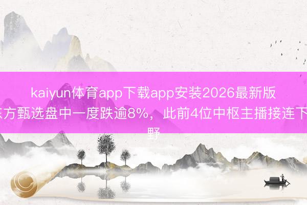 kaiyun体育app下载app安装2026最新版 东方甄选盘中一度跌逾8%，此前4位中枢主播接连下野