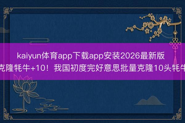 kaiyun体育app下载app安装2026最新版 克隆牦牛+10！我国初度完好意思批量克隆10头牦牛