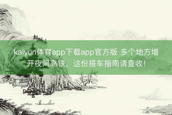 kaiyun体育app下载app官方版 多个地方增开夜间高铁，这份搭车指南请查收！