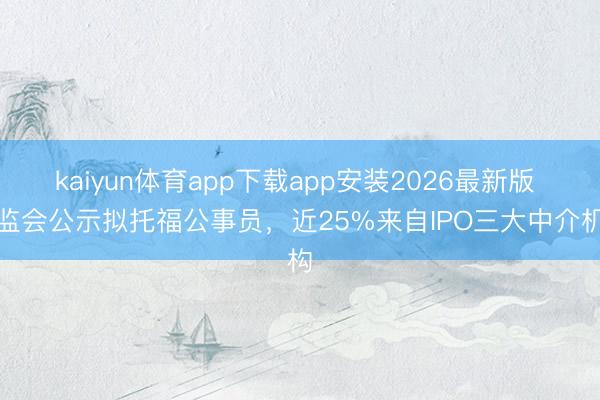 kaiyun体育app下载app安装2026最新版 证监会公示拟托福公事员，近25%来自IPO三大中介机构